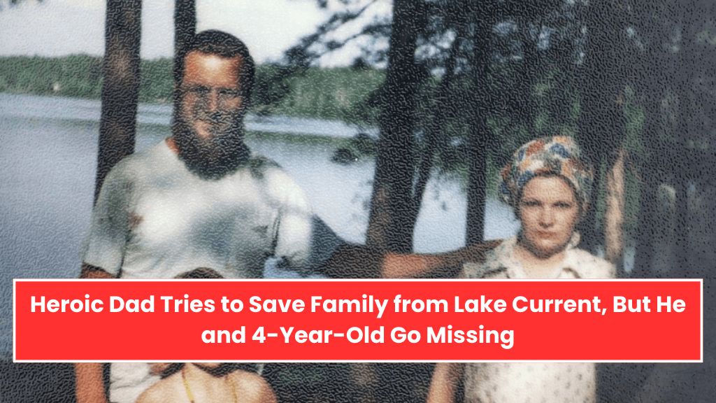 Heroic Dad Tries to Save Family from Lake Current, But He and 4-Year-Old Go Missing