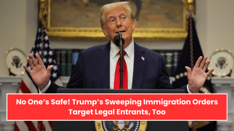 No One’s Safe! Trump’s Sweeping Immigration Orders Target Legal Entrants, Too!