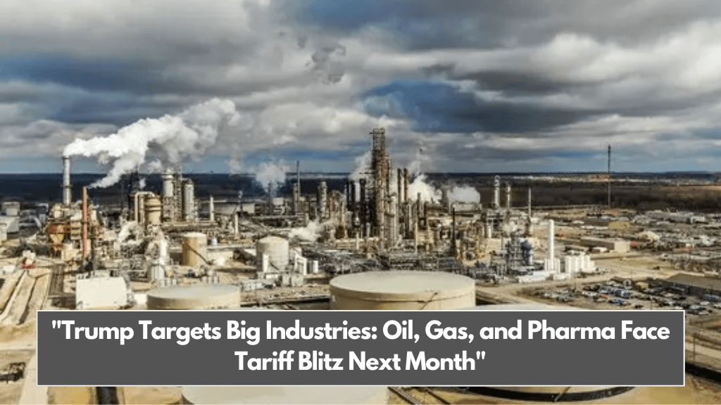 Trump Targets Big Industries Oil, Gas, and Pharma Face Tariff Blitz Next Month